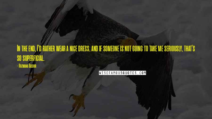 Ruzwana Bashir Quotes: In the end, I'd rather wear a nice dress, and if someone is not going to take me seriously, that's so superficial.