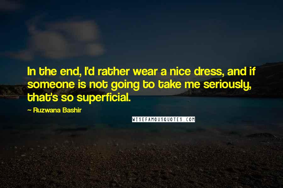 Ruzwana Bashir Quotes: In the end, I'd rather wear a nice dress, and if someone is not going to take me seriously, that's so superficial.