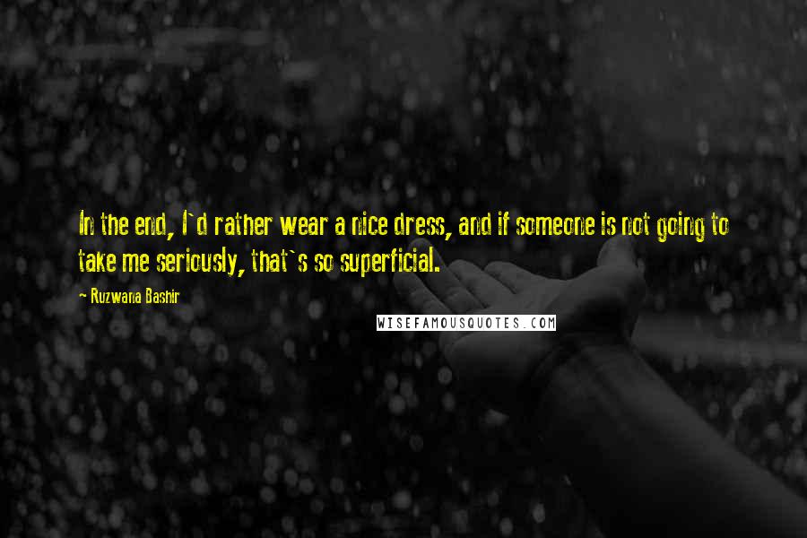 Ruzwana Bashir Quotes: In the end, I'd rather wear a nice dress, and if someone is not going to take me seriously, that's so superficial.