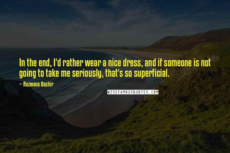 Ruzwana Bashir Quotes: In the end, I'd rather wear a nice dress, and if someone is not going to take me seriously, that's so superficial.