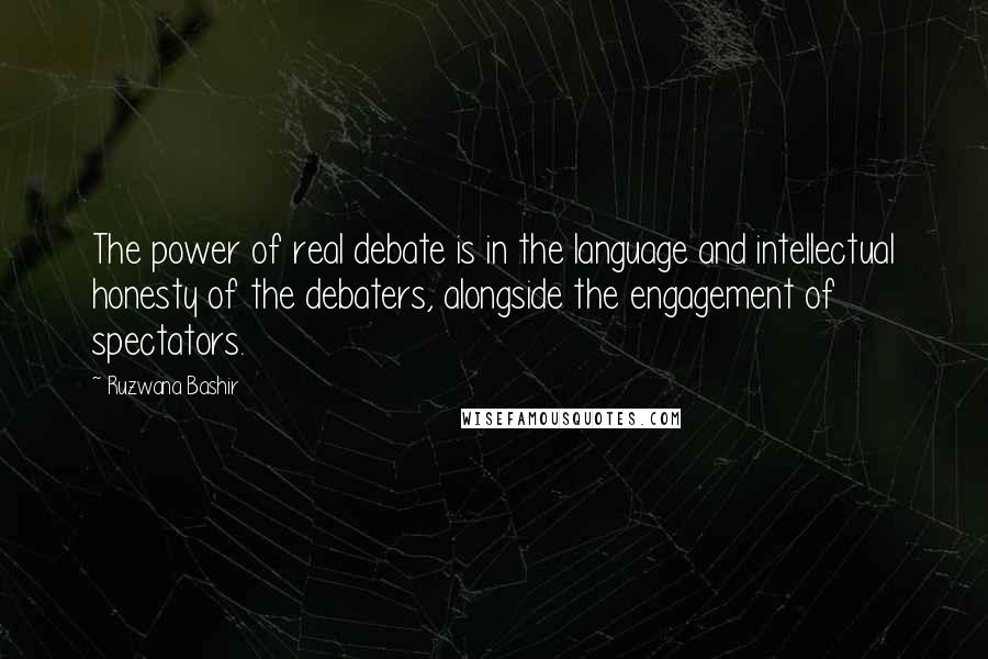 Ruzwana Bashir Quotes: The power of real debate is in the language and intellectual honesty of the debaters, alongside the engagement of spectators.
