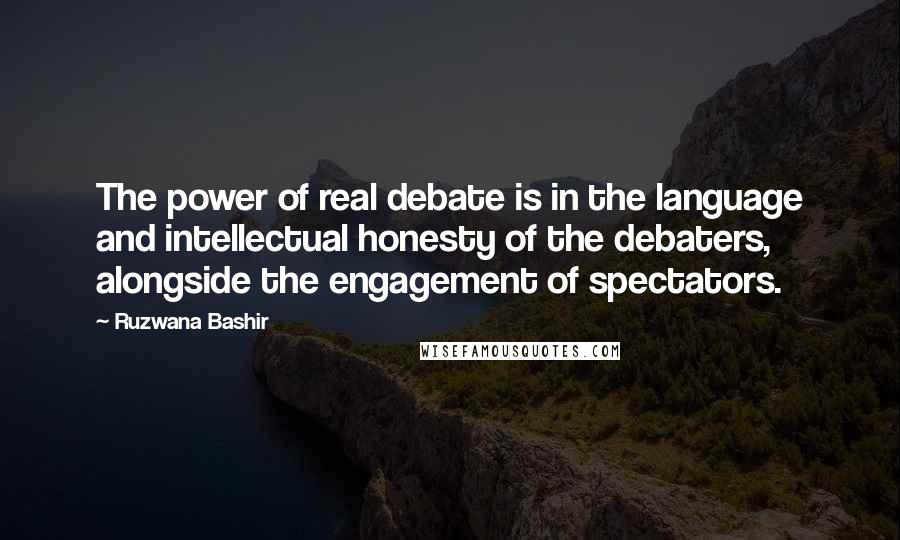 Ruzwana Bashir Quotes: The power of real debate is in the language and intellectual honesty of the debaters, alongside the engagement of spectators.
