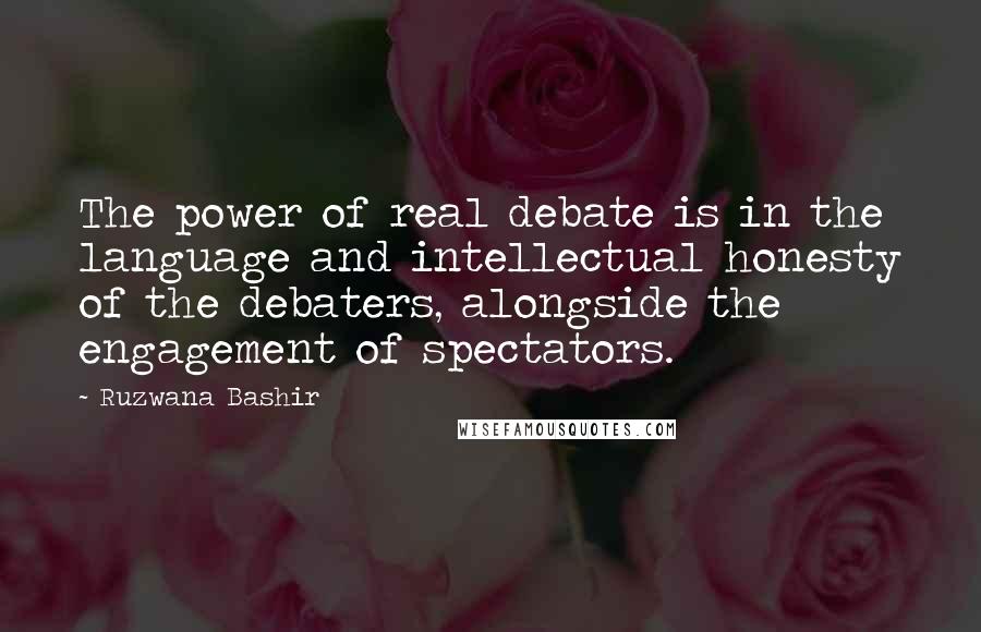 Ruzwana Bashir Quotes: The power of real debate is in the language and intellectual honesty of the debaters, alongside the engagement of spectators.