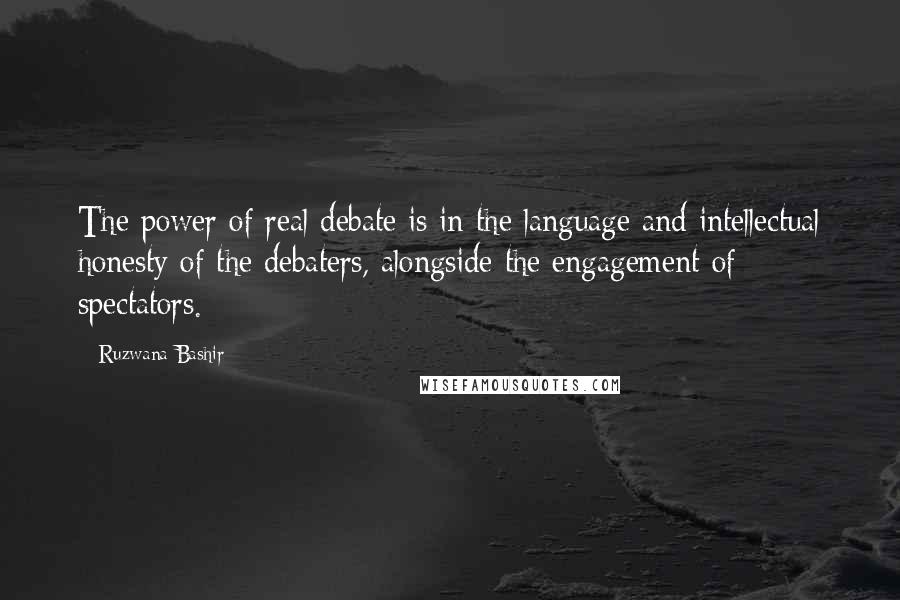 Ruzwana Bashir Quotes: The power of real debate is in the language and intellectual honesty of the debaters, alongside the engagement of spectators.