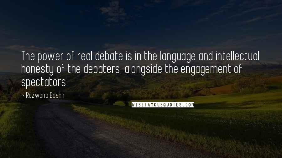 Ruzwana Bashir Quotes: The power of real debate is in the language and intellectual honesty of the debaters, alongside the engagement of spectators.