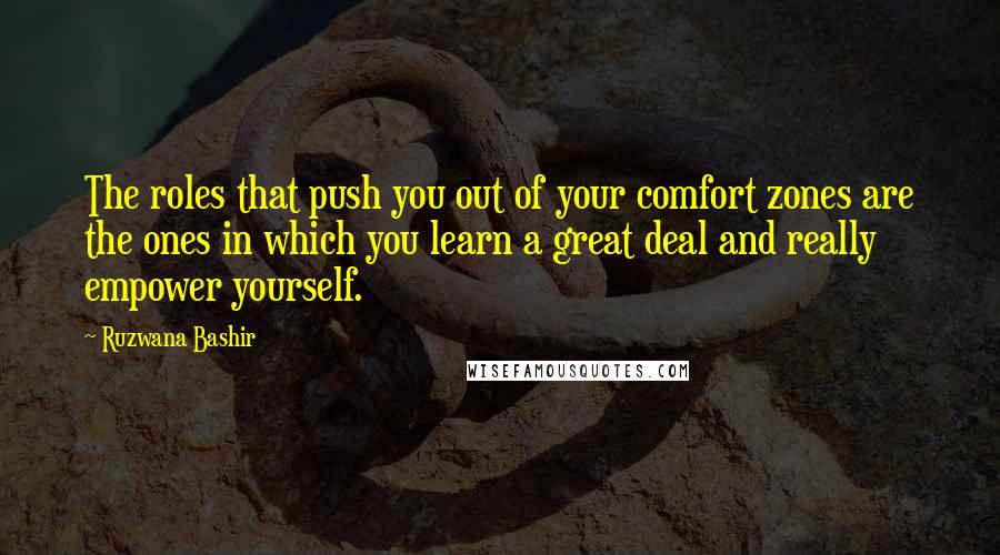 Ruzwana Bashir Quotes: The roles that push you out of your comfort zones are the ones in which you learn a great deal and really empower yourself.