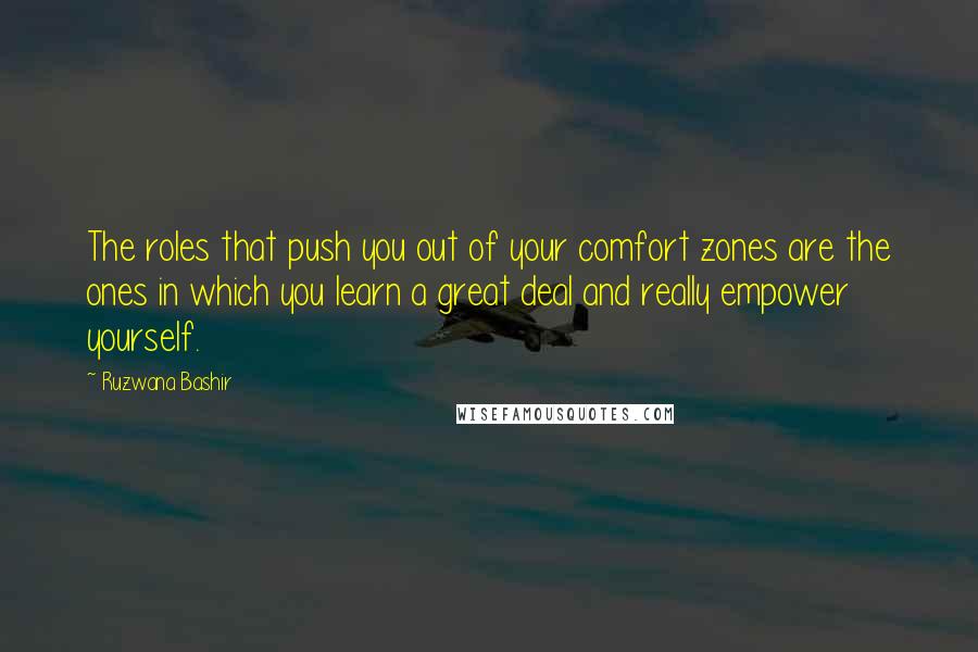Ruzwana Bashir Quotes: The roles that push you out of your comfort zones are the ones in which you learn a great deal and really empower yourself.