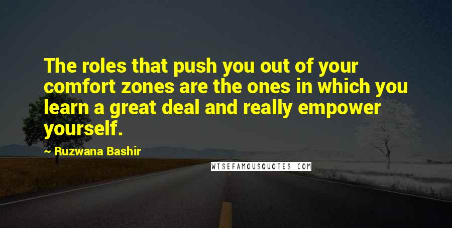 Ruzwana Bashir Quotes: The roles that push you out of your comfort zones are the ones in which you learn a great deal and really empower yourself.
