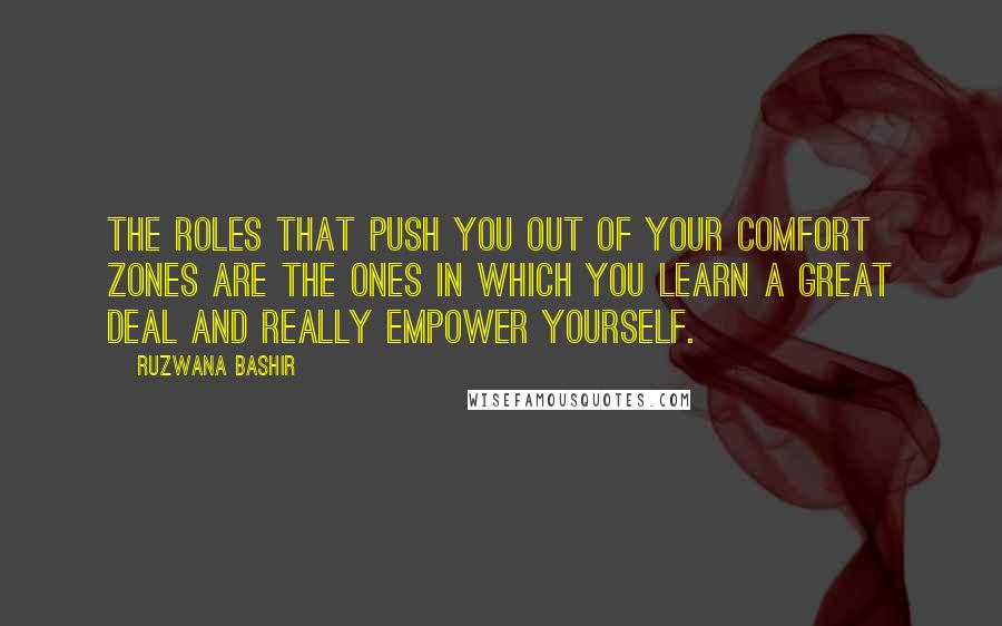 Ruzwana Bashir Quotes: The roles that push you out of your comfort zones are the ones in which you learn a great deal and really empower yourself.