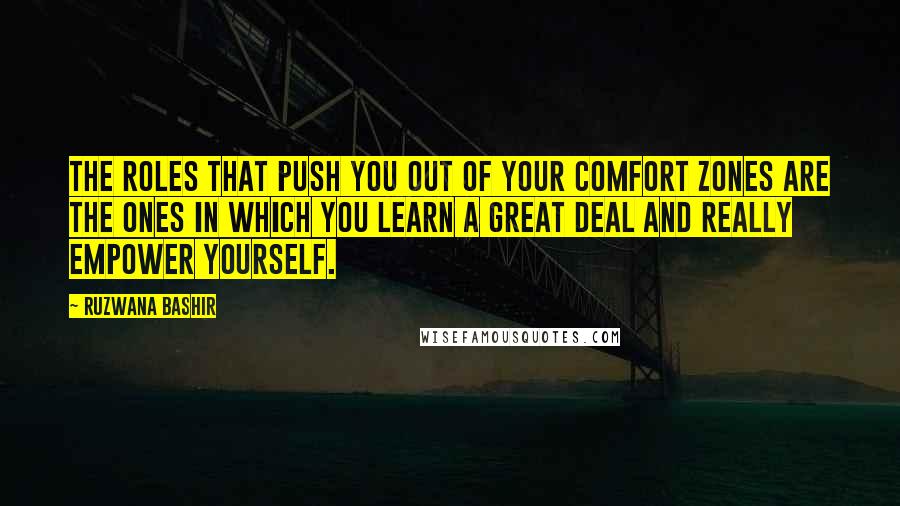 Ruzwana Bashir Quotes: The roles that push you out of your comfort zones are the ones in which you learn a great deal and really empower yourself.