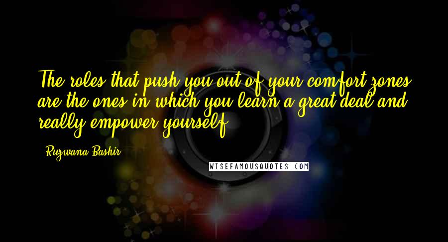 Ruzwana Bashir Quotes: The roles that push you out of your comfort zones are the ones in which you learn a great deal and really empower yourself.