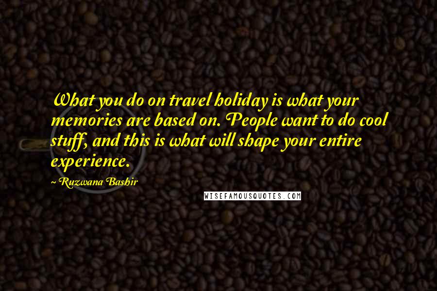 Ruzwana Bashir Quotes: What you do on travel holiday is what your memories are based on. People want to do cool stuff, and this is what will shape your entire experience.