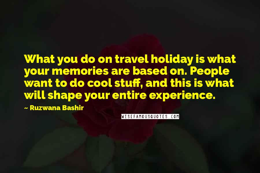 Ruzwana Bashir Quotes: What you do on travel holiday is what your memories are based on. People want to do cool stuff, and this is what will shape your entire experience.