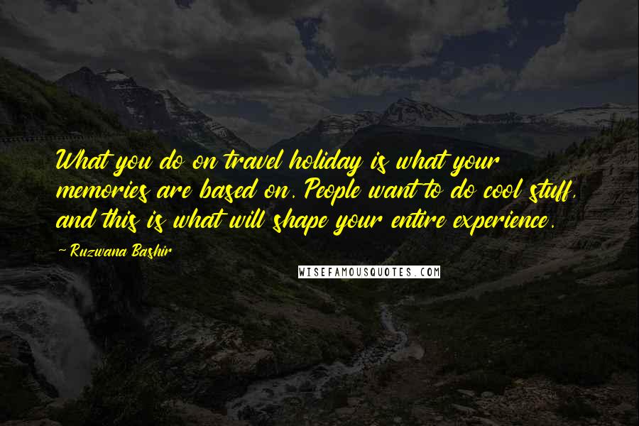 Ruzwana Bashir Quotes: What you do on travel holiday is what your memories are based on. People want to do cool stuff, and this is what will shape your entire experience.