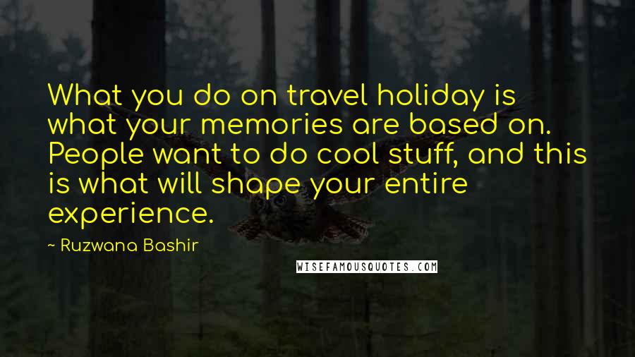 Ruzwana Bashir Quotes: What you do on travel holiday is what your memories are based on. People want to do cool stuff, and this is what will shape your entire experience.