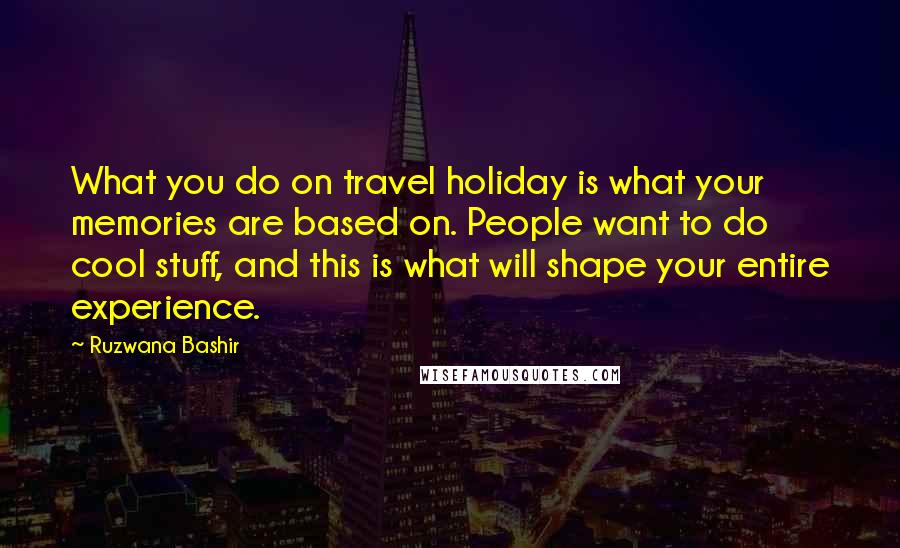 Ruzwana Bashir Quotes: What you do on travel holiday is what your memories are based on. People want to do cool stuff, and this is what will shape your entire experience.