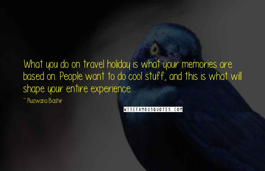 Ruzwana Bashir Quotes: What you do on travel holiday is what your memories are based on. People want to do cool stuff, and this is what will shape your entire experience.