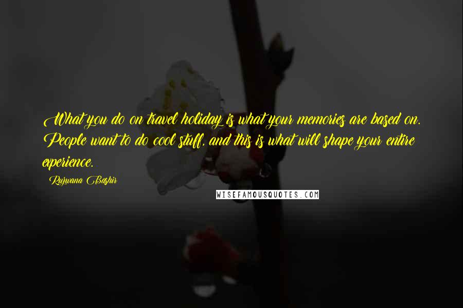 Ruzwana Bashir Quotes: What you do on travel holiday is what your memories are based on. People want to do cool stuff, and this is what will shape your entire experience.
