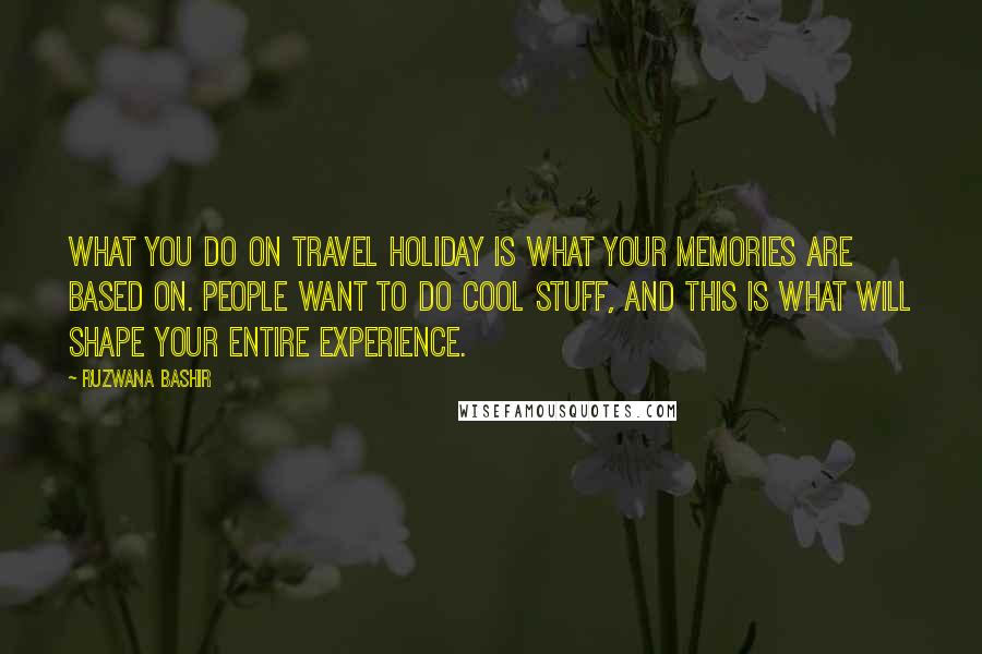 Ruzwana Bashir Quotes: What you do on travel holiday is what your memories are based on. People want to do cool stuff, and this is what will shape your entire experience.