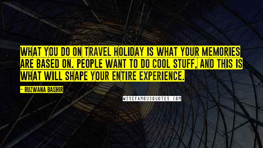 Ruzwana Bashir Quotes: What you do on travel holiday is what your memories are based on. People want to do cool stuff, and this is what will shape your entire experience.