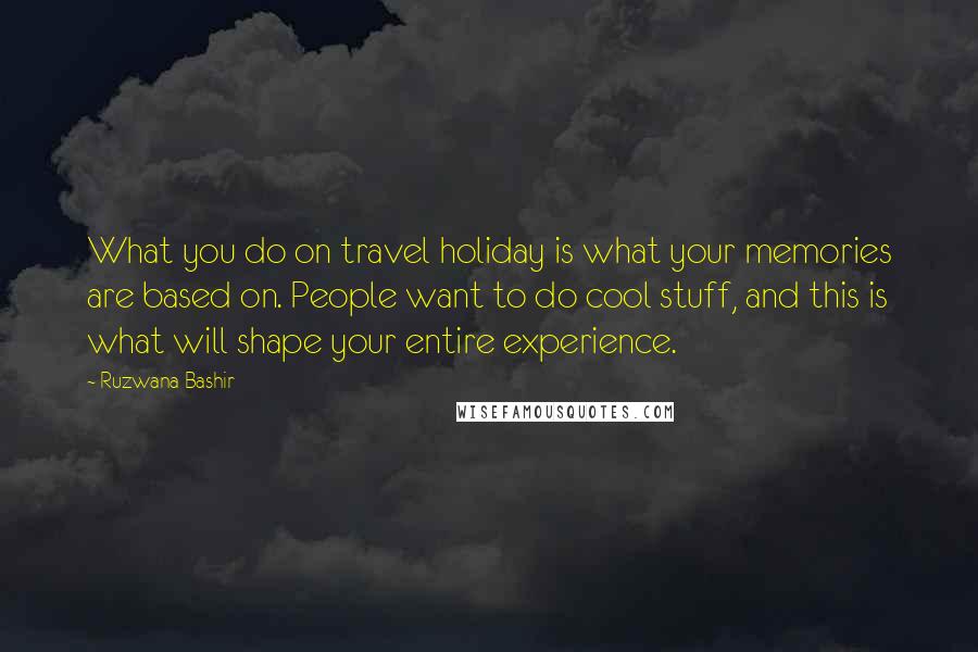 Ruzwana Bashir Quotes: What you do on travel holiday is what your memories are based on. People want to do cool stuff, and this is what will shape your entire experience.