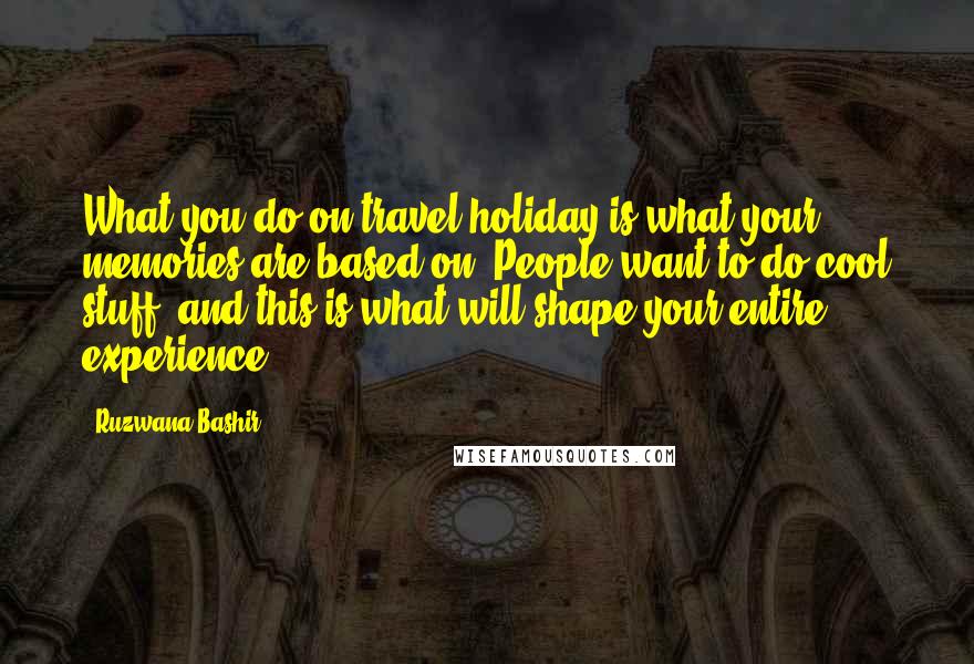 Ruzwana Bashir Quotes: What you do on travel holiday is what your memories are based on. People want to do cool stuff, and this is what will shape your entire experience.