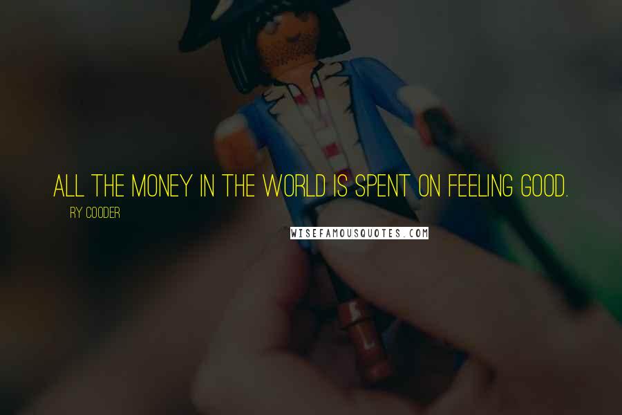 Ry Cooder Quotes: All the money in the world is spent on feeling good.