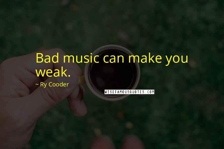 Ry Cooder Quotes: Bad music can make you weak.