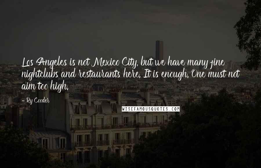 Ry Cooder Quotes: Los Angeles is not Mexico City, but we have many fine nightclubs and restaurants here. It is enough. One must not aim too high.