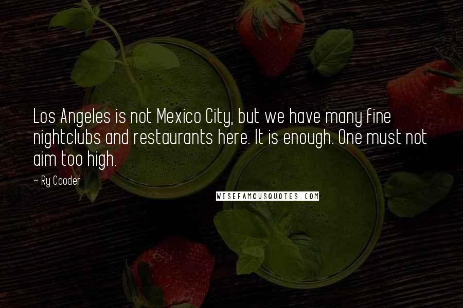 Ry Cooder Quotes: Los Angeles is not Mexico City, but we have many fine nightclubs and restaurants here. It is enough. One must not aim too high.