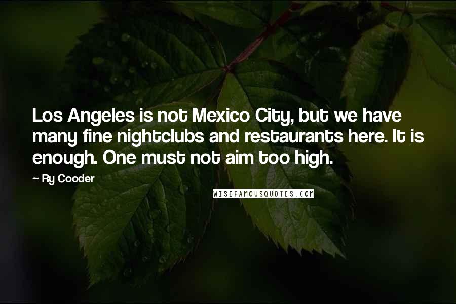 Ry Cooder Quotes: Los Angeles is not Mexico City, but we have many fine nightclubs and restaurants here. It is enough. One must not aim too high.