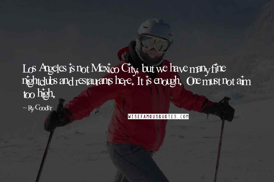 Ry Cooder Quotes: Los Angeles is not Mexico City, but we have many fine nightclubs and restaurants here. It is enough. One must not aim too high.