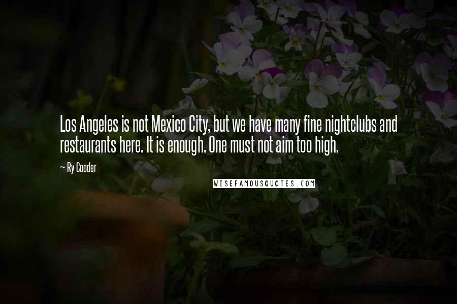 Ry Cooder Quotes: Los Angeles is not Mexico City, but we have many fine nightclubs and restaurants here. It is enough. One must not aim too high.