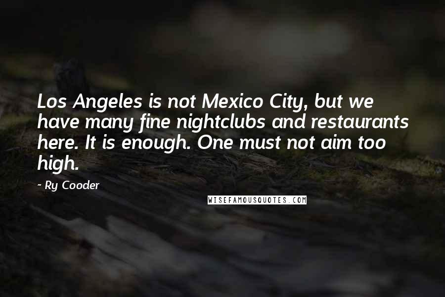 Ry Cooder Quotes: Los Angeles is not Mexico City, but we have many fine nightclubs and restaurants here. It is enough. One must not aim too high.