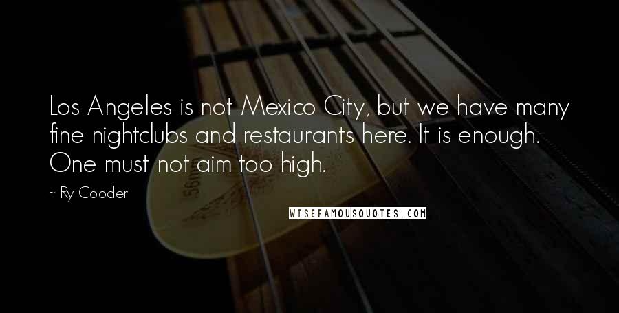 Ry Cooder Quotes: Los Angeles is not Mexico City, but we have many fine nightclubs and restaurants here. It is enough. One must not aim too high.