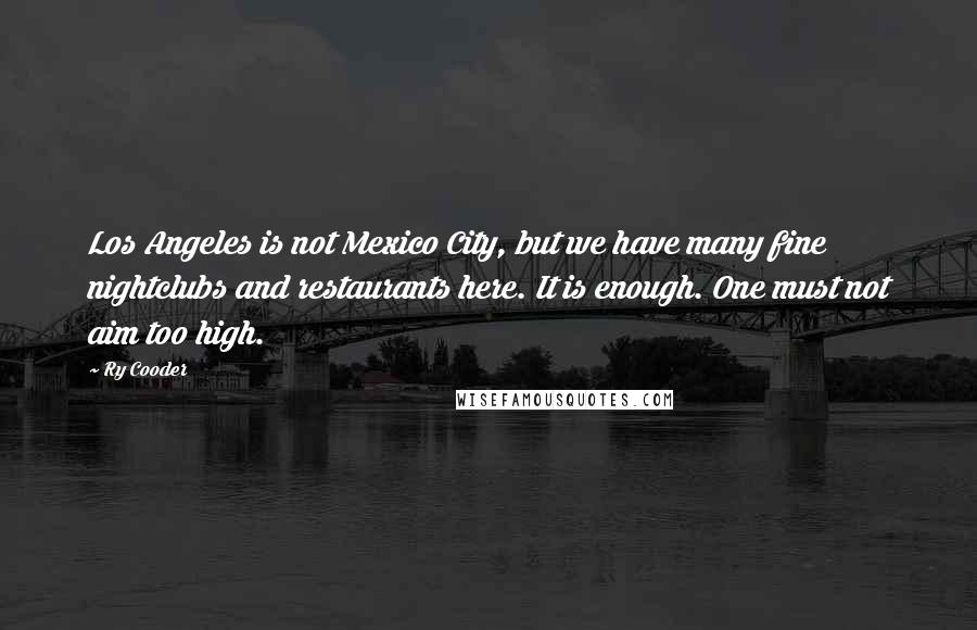 Ry Cooder Quotes: Los Angeles is not Mexico City, but we have many fine nightclubs and restaurants here. It is enough. One must not aim too high.