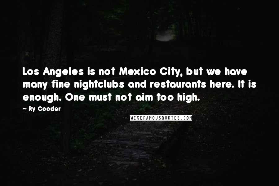 Ry Cooder Quotes: Los Angeles is not Mexico City, but we have many fine nightclubs and restaurants here. It is enough. One must not aim too high.