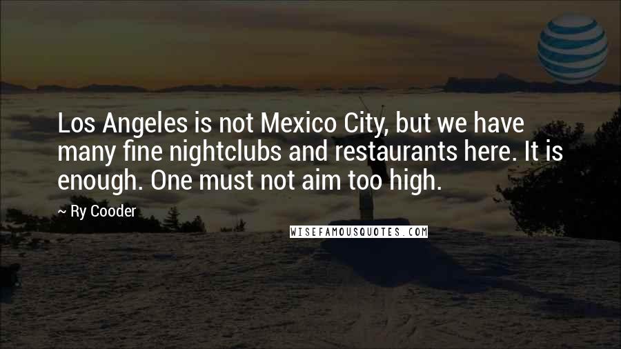 Ry Cooder Quotes: Los Angeles is not Mexico City, but we have many fine nightclubs and restaurants here. It is enough. One must not aim too high.