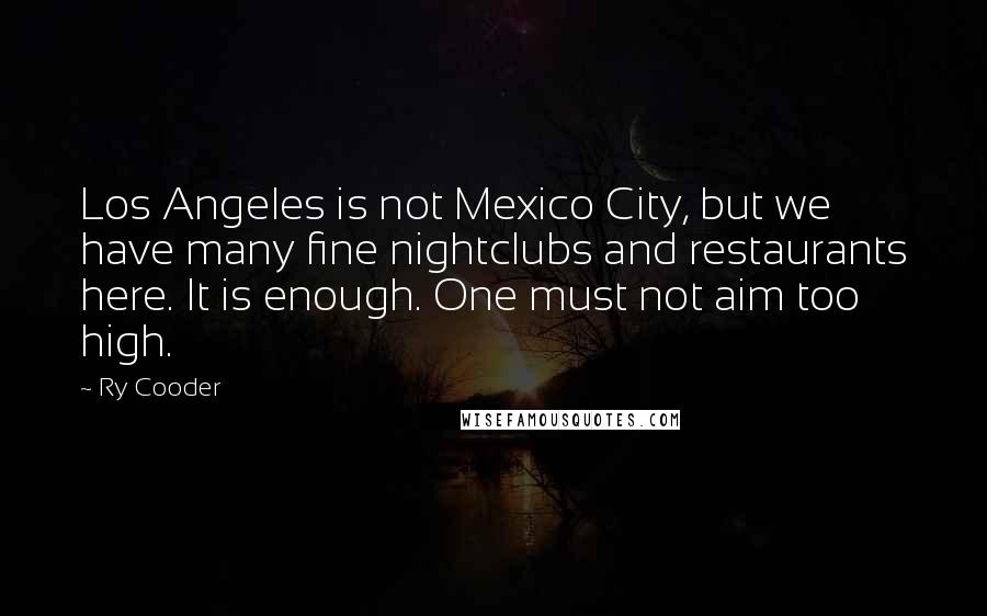 Ry Cooder Quotes: Los Angeles is not Mexico City, but we have many fine nightclubs and restaurants here. It is enough. One must not aim too high.