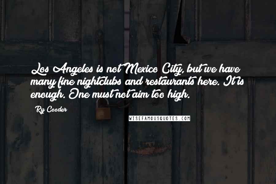 Ry Cooder Quotes: Los Angeles is not Mexico City, but we have many fine nightclubs and restaurants here. It is enough. One must not aim too high.