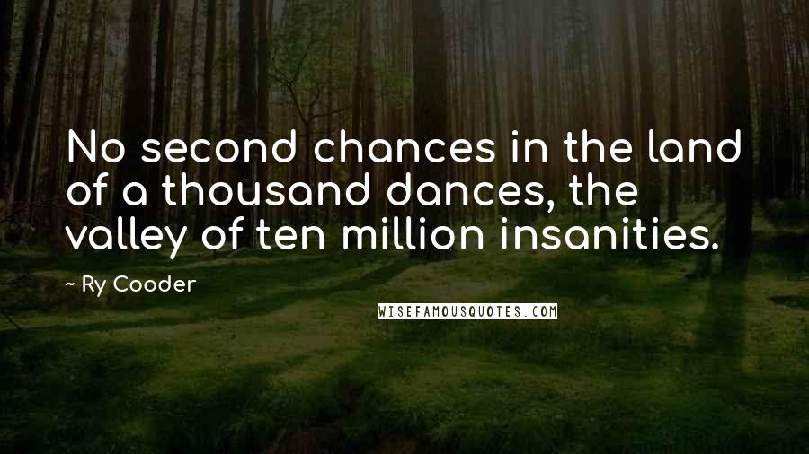 Ry Cooder Quotes: No second chances in the land of a thousand dances, the valley of ten million insanities.