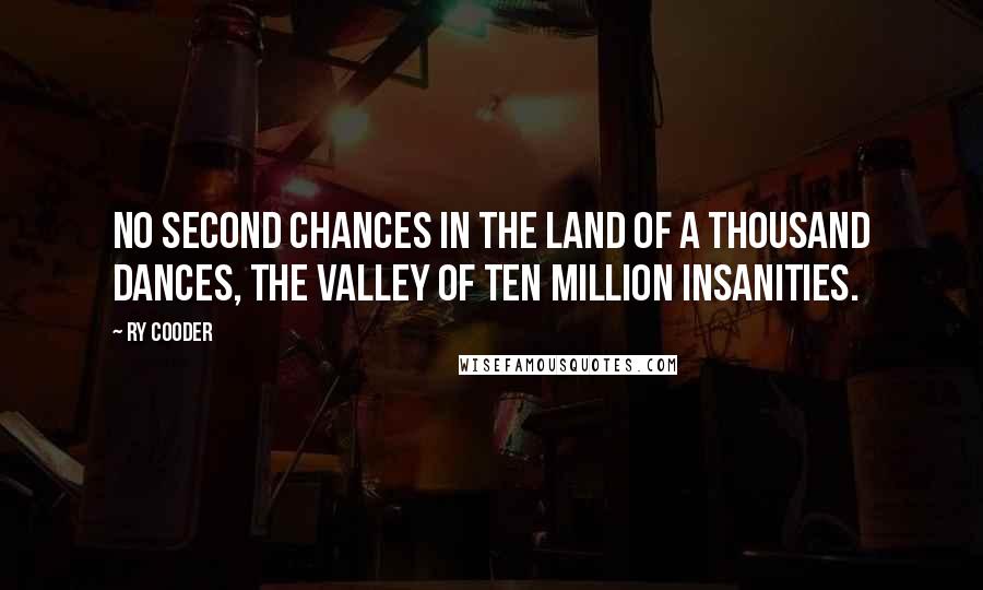 Ry Cooder Quotes: No second chances in the land of a thousand dances, the valley of ten million insanities.