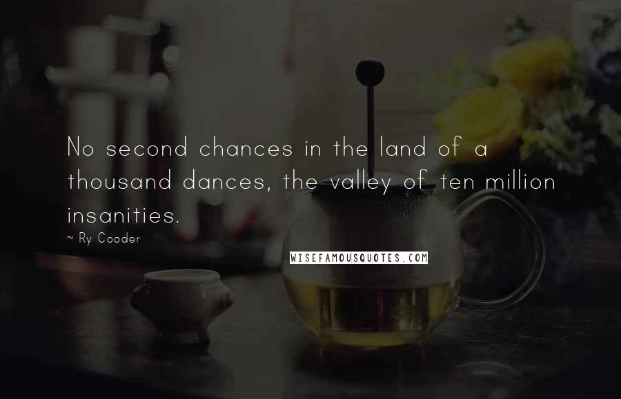 Ry Cooder Quotes: No second chances in the land of a thousand dances, the valley of ten million insanities.