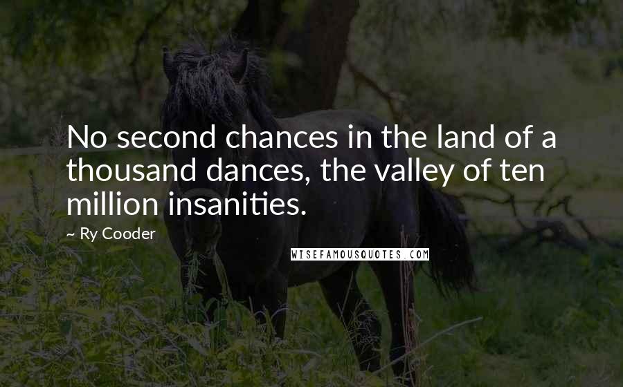 Ry Cooder Quotes: No second chances in the land of a thousand dances, the valley of ten million insanities.