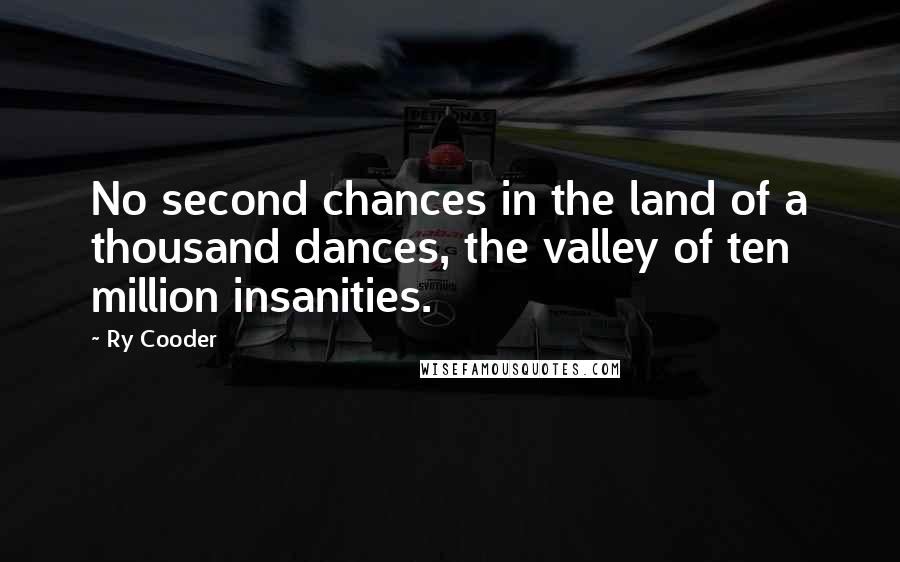 Ry Cooder Quotes: No second chances in the land of a thousand dances, the valley of ten million insanities.
