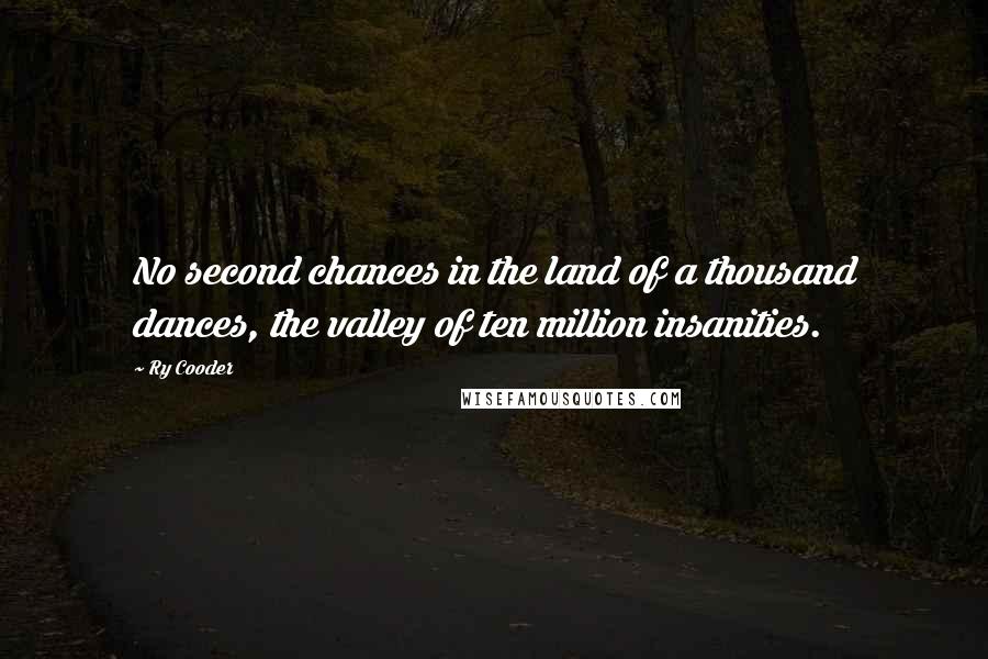 Ry Cooder Quotes: No second chances in the land of a thousand dances, the valley of ten million insanities.