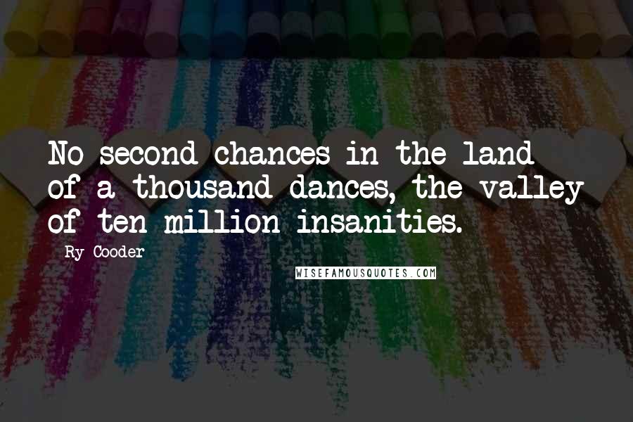 Ry Cooder Quotes: No second chances in the land of a thousand dances, the valley of ten million insanities.