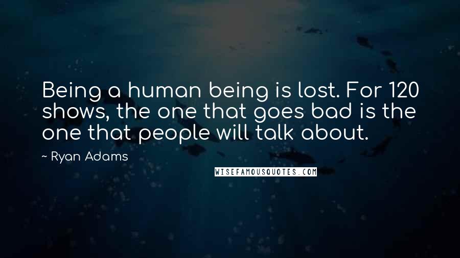 Ryan Adams Quotes: Being a human being is lost. For 120 shows, the one that goes bad is the one that people will talk about.