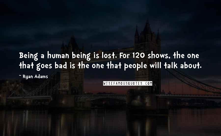 Ryan Adams Quotes: Being a human being is lost. For 120 shows, the one that goes bad is the one that people will talk about.