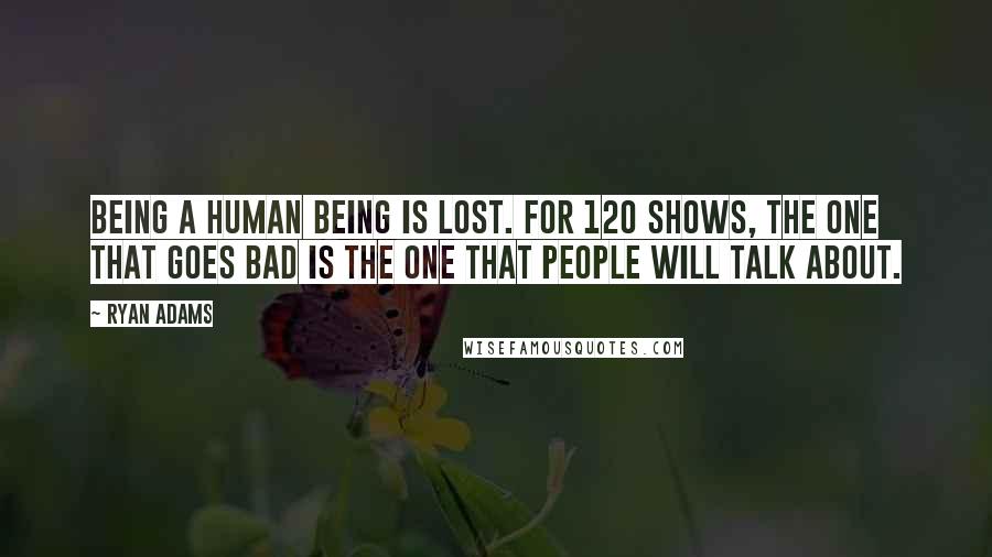 Ryan Adams Quotes: Being a human being is lost. For 120 shows, the one that goes bad is the one that people will talk about.